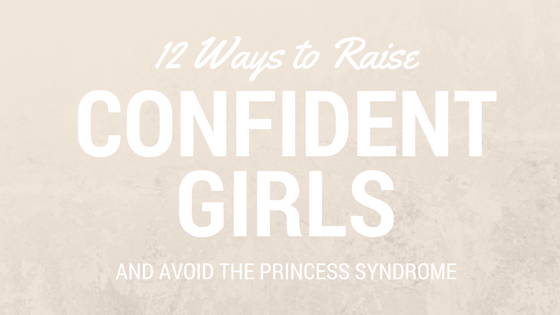 12 Ways to Raise Confident Girls and Avoid the Princess Syndrome